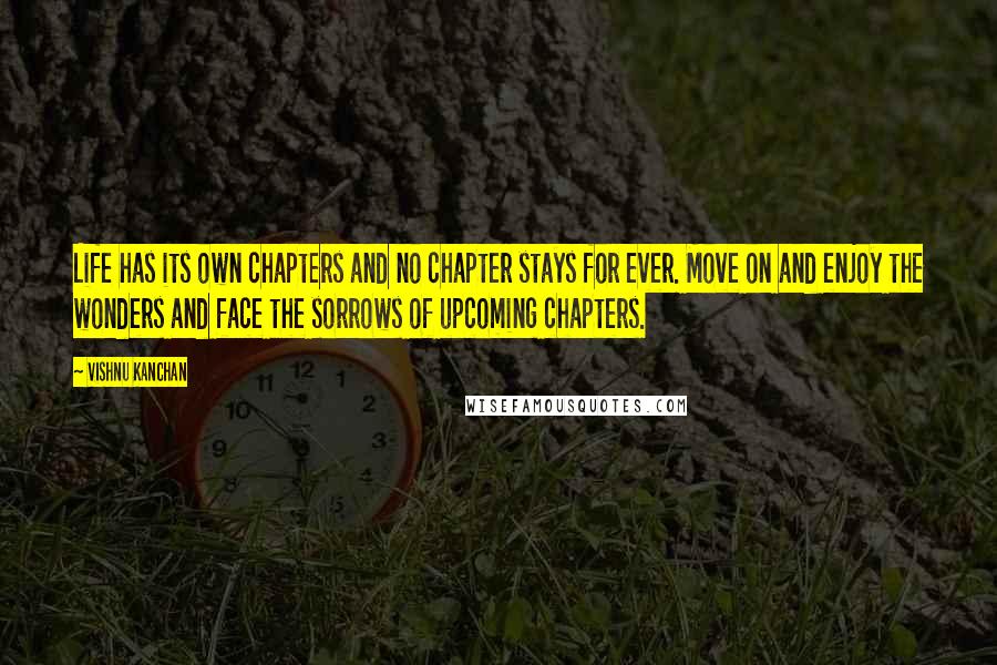 Vishnu Kanchan Quotes: Life has its own chapters and no chapter stays for ever. Move on and enjoy the wonders and face the sorrows of upcoming chapters.