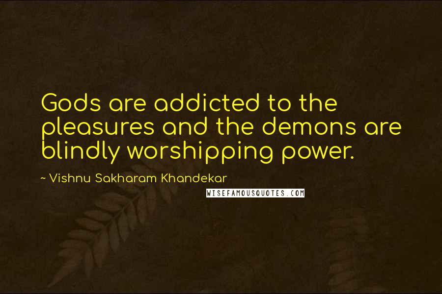 Vishnu Sakharam Khandekar Quotes: Gods are addicted to the pleasures and the demons are blindly worshipping power.