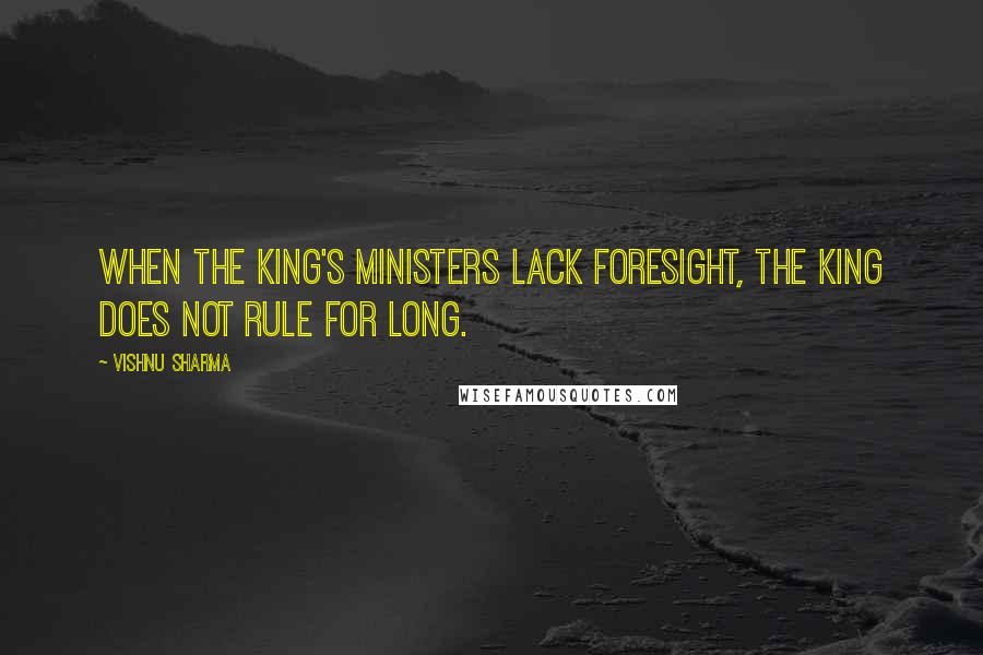 Vishnu Sharma Quotes: When the king's ministers lack foresight, The king does not rule for long.