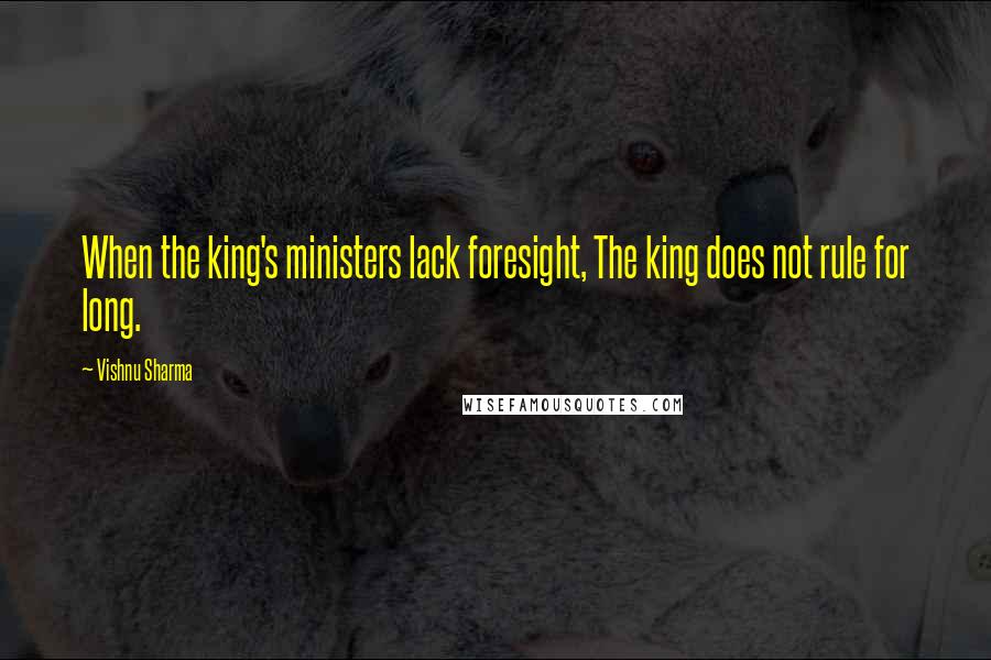 Vishnu Sharma Quotes: When the king's ministers lack foresight, The king does not rule for long.