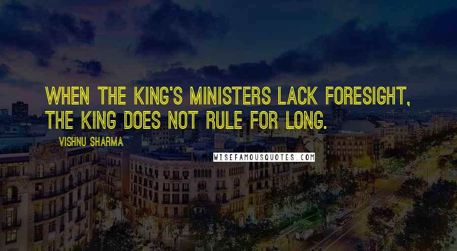 Vishnu Sharma Quotes: When the king's ministers lack foresight, The king does not rule for long.