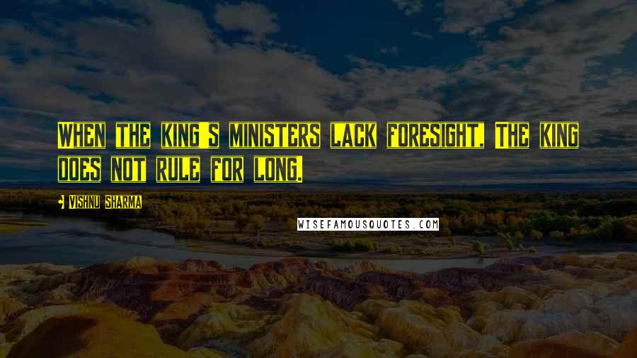 Vishnu Sharma Quotes: When the king's ministers lack foresight, The king does not rule for long.