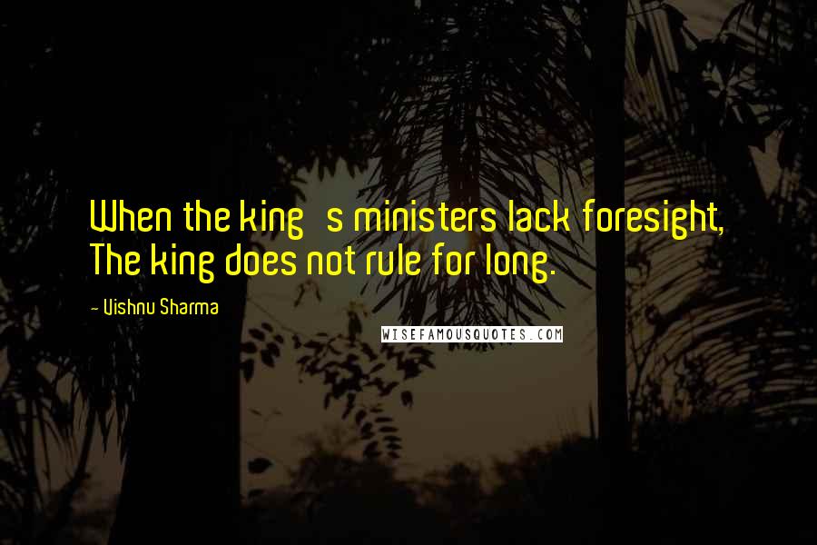 Vishnu Sharma Quotes: When the king's ministers lack foresight, The king does not rule for long.