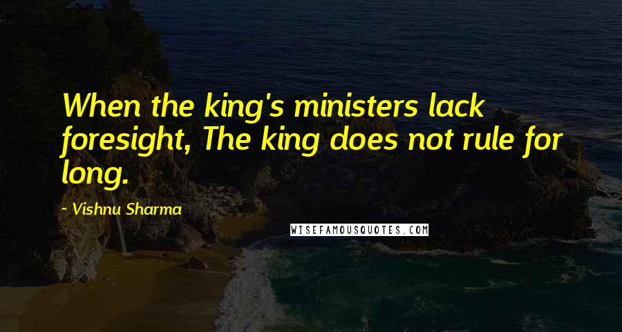 Vishnu Sharma Quotes: When the king's ministers lack foresight, The king does not rule for long.