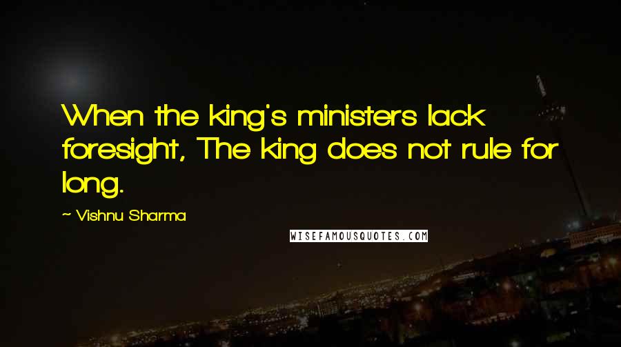 Vishnu Sharma Quotes: When the king's ministers lack foresight, The king does not rule for long.