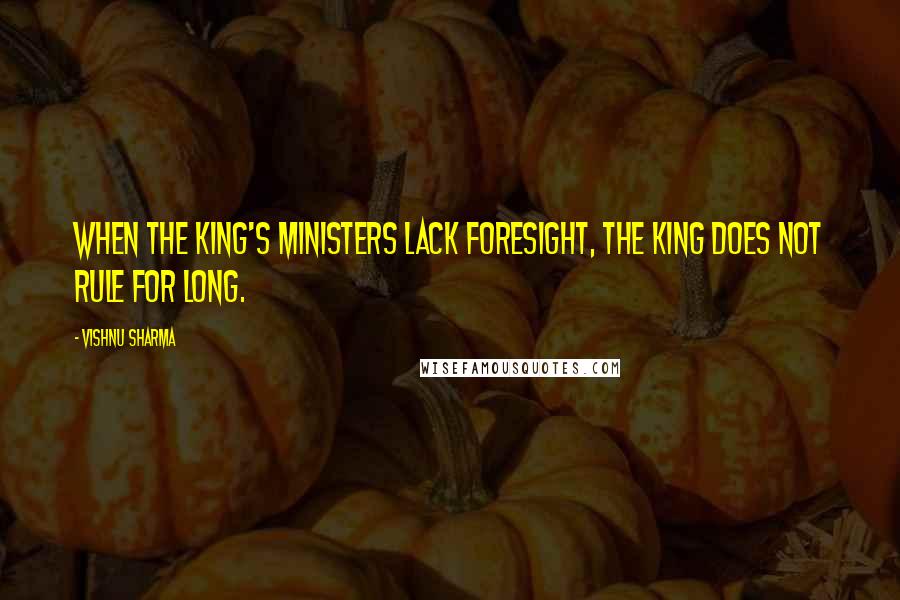 Vishnu Sharma Quotes: When the king's ministers lack foresight, The king does not rule for long.