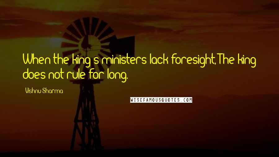 Vishnu Sharma Quotes: When the king's ministers lack foresight, The king does not rule for long.