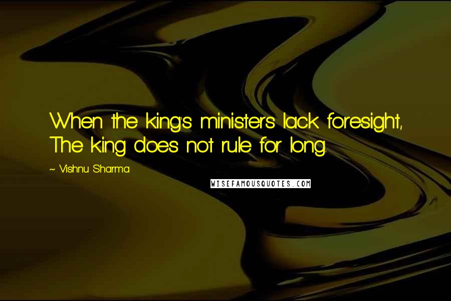 Vishnu Sharma Quotes: When the king's ministers lack foresight, The king does not rule for long.