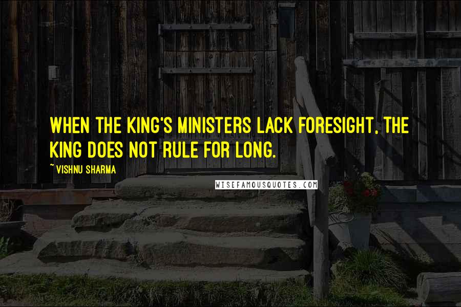 Vishnu Sharma Quotes: When the king's ministers lack foresight, The king does not rule for long.