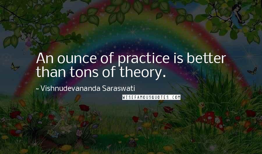 Vishnudevananda Saraswati Quotes: An ounce of practice is better than tons of theory.