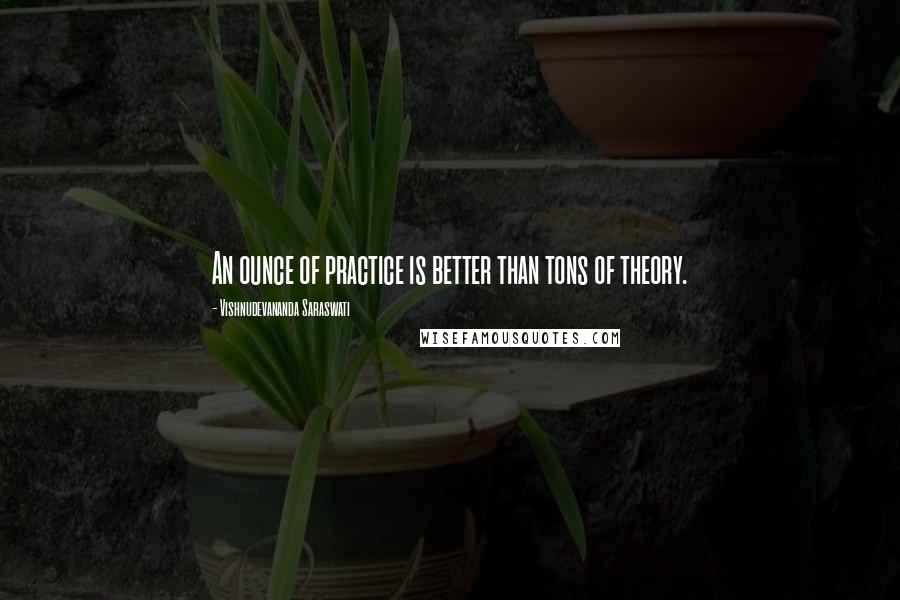 Vishnudevananda Saraswati Quotes: An ounce of practice is better than tons of theory.