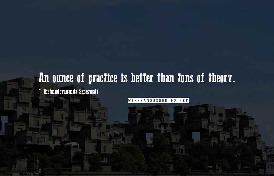 Vishnudevananda Saraswati Quotes: An ounce of practice is better than tons of theory.