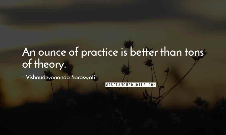 Vishnudevananda Saraswati Quotes: An ounce of practice is better than tons of theory.