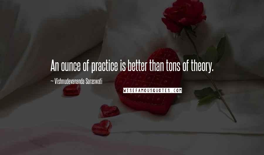 Vishnudevananda Saraswati Quotes: An ounce of practice is better than tons of theory.