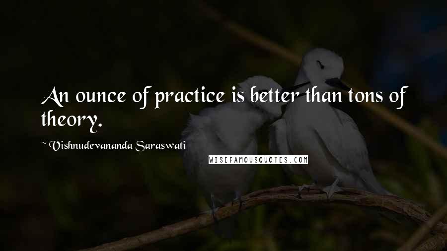 Vishnudevananda Saraswati Quotes: An ounce of practice is better than tons of theory.