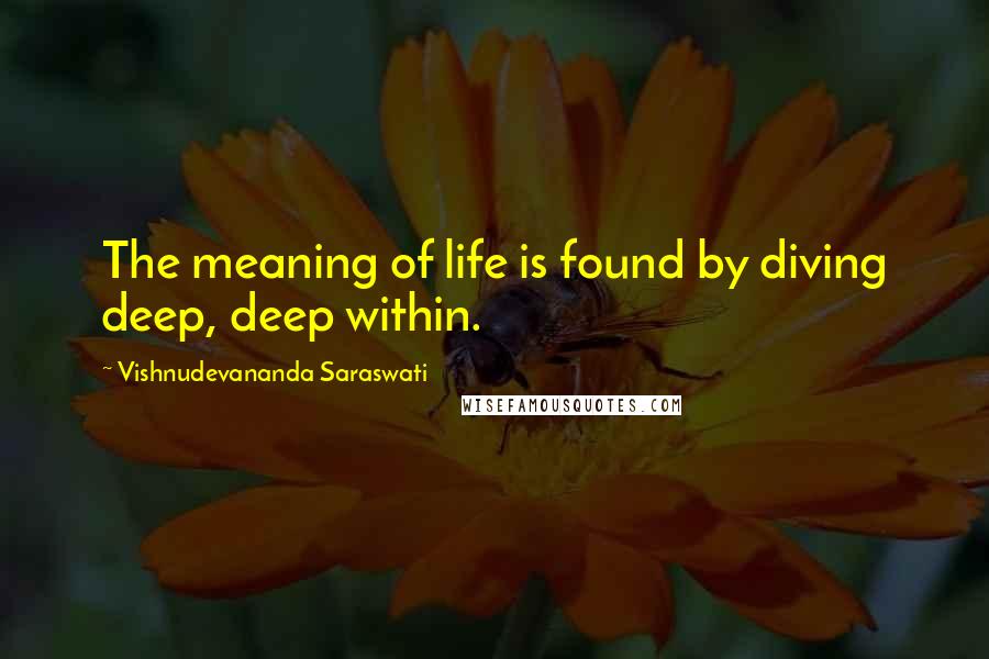 Vishnudevananda Saraswati Quotes: The meaning of life is found by diving deep, deep within.