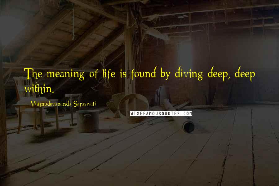 Vishnudevananda Saraswati Quotes: The meaning of life is found by diving deep, deep within.