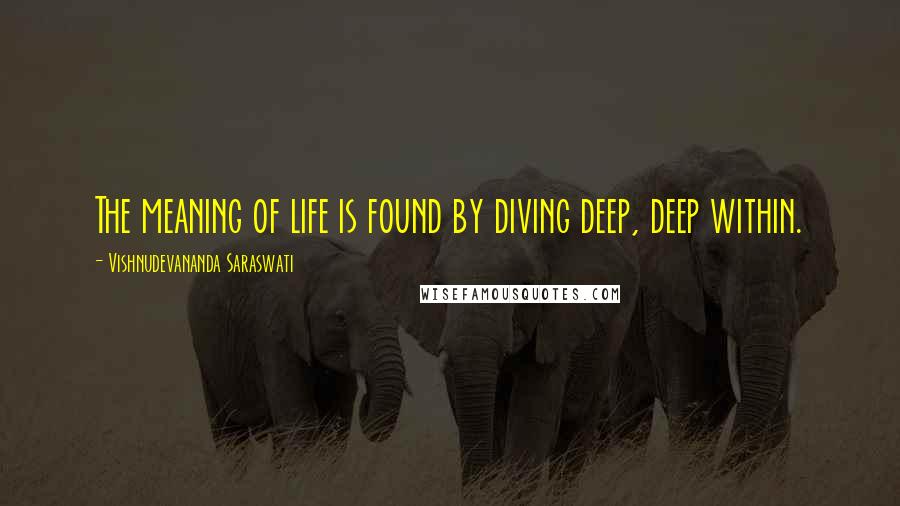 Vishnudevananda Saraswati Quotes: The meaning of life is found by diving deep, deep within.