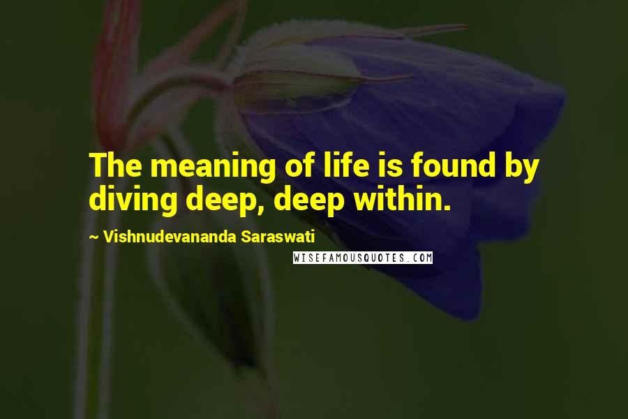 Vishnudevananda Saraswati Quotes: The meaning of life is found by diving deep, deep within.