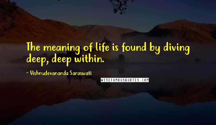 Vishnudevananda Saraswati Quotes: The meaning of life is found by diving deep, deep within.