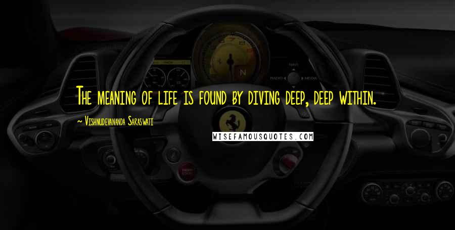 Vishnudevananda Saraswati Quotes: The meaning of life is found by diving deep, deep within.