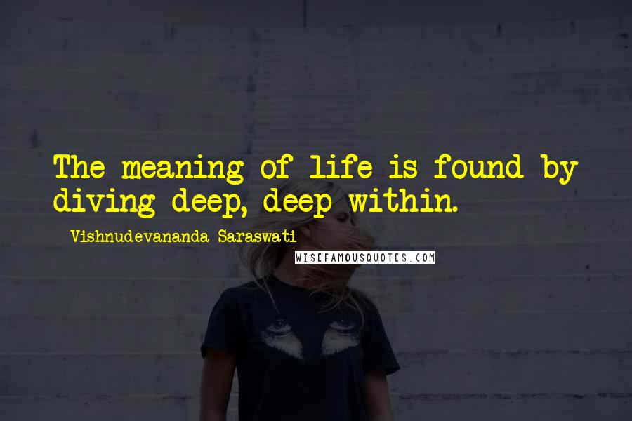 Vishnudevananda Saraswati Quotes: The meaning of life is found by diving deep, deep within.