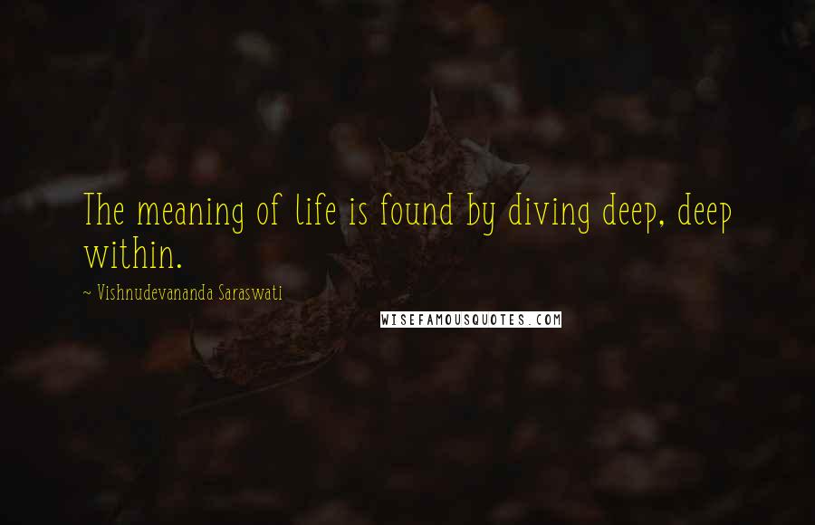 Vishnudevananda Saraswati Quotes: The meaning of life is found by diving deep, deep within.