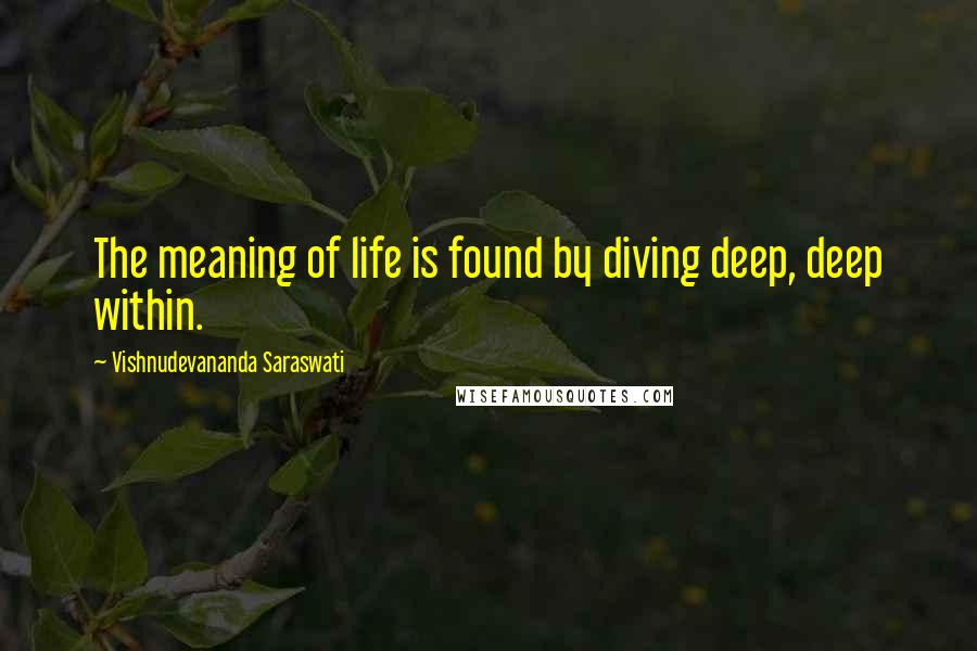 Vishnudevananda Saraswati Quotes: The meaning of life is found by diving deep, deep within.