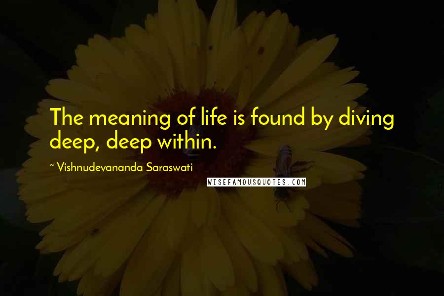 Vishnudevananda Saraswati Quotes: The meaning of life is found by diving deep, deep within.