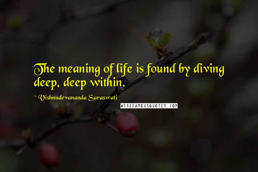 Vishnudevananda Saraswati Quotes: The meaning of life is found by diving deep, deep within.