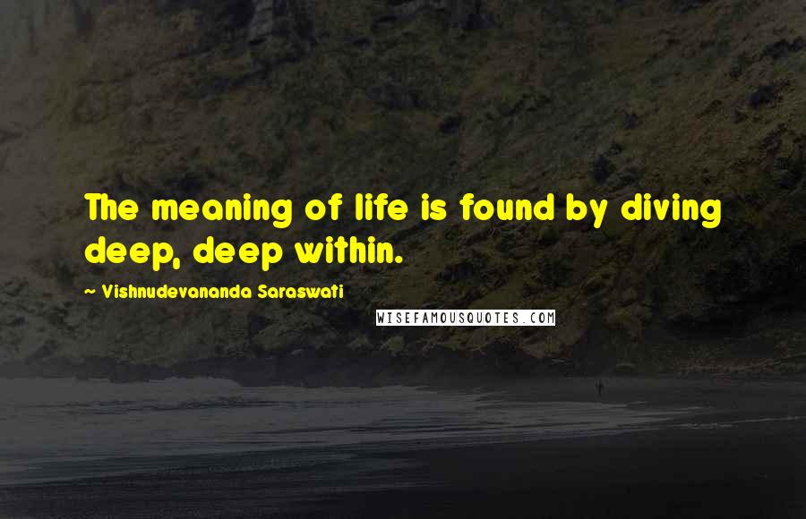 Vishnudevananda Saraswati Quotes: The meaning of life is found by diving deep, deep within.