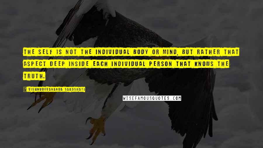 Vishnudevananda Saraswati Quotes: The self is not the individual body or mind, but rather that aspect deep inside each individual person that knows the truth.