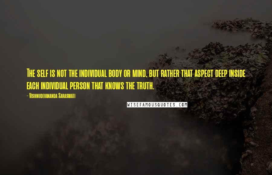 Vishnudevananda Saraswati Quotes: The self is not the individual body or mind, but rather that aspect deep inside each individual person that knows the truth.