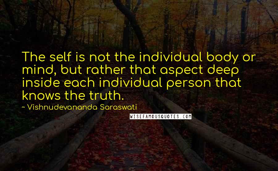 Vishnudevananda Saraswati Quotes: The self is not the individual body or mind, but rather that aspect deep inside each individual person that knows the truth.