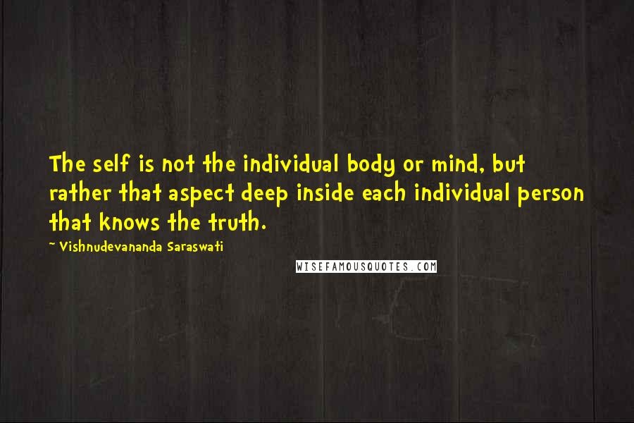 Vishnudevananda Saraswati Quotes: The self is not the individual body or mind, but rather that aspect deep inside each individual person that knows the truth.