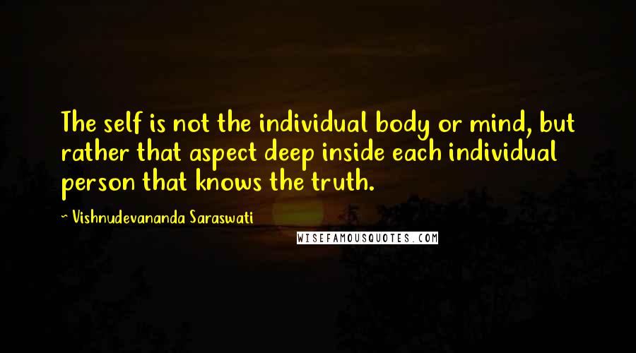 Vishnudevananda Saraswati Quotes: The self is not the individual body or mind, but rather that aspect deep inside each individual person that knows the truth.