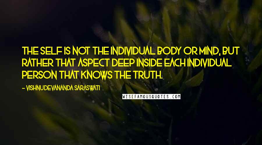 Vishnudevananda Saraswati Quotes: The self is not the individual body or mind, but rather that aspect deep inside each individual person that knows the truth.