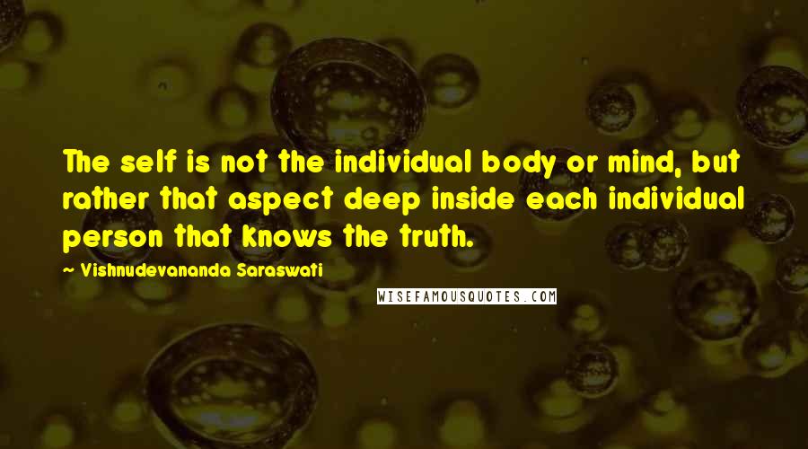 Vishnudevananda Saraswati Quotes: The self is not the individual body or mind, but rather that aspect deep inside each individual person that knows the truth.