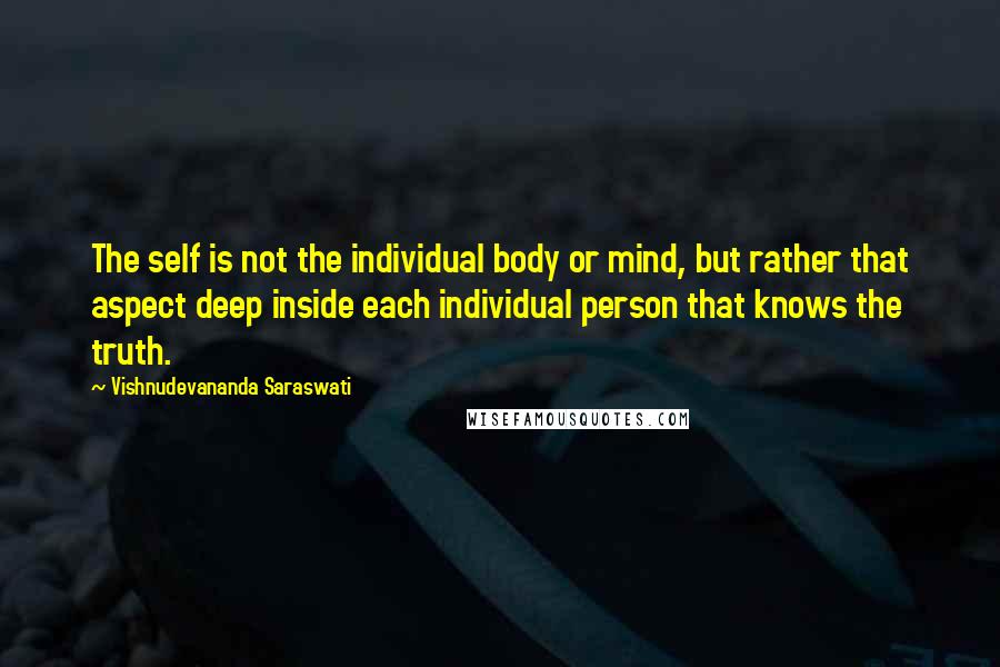Vishnudevananda Saraswati Quotes: The self is not the individual body or mind, but rather that aspect deep inside each individual person that knows the truth.