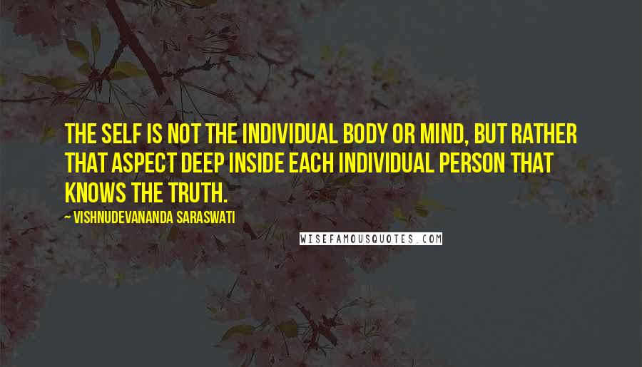 Vishnudevananda Saraswati Quotes: The self is not the individual body or mind, but rather that aspect deep inside each individual person that knows the truth.