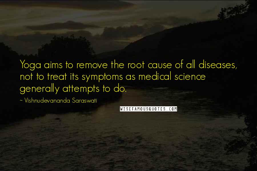 Vishnudevananda Saraswati Quotes: Yoga aims to remove the root cause of all diseases, not to treat its symptoms as medical science generally attempts to do.
