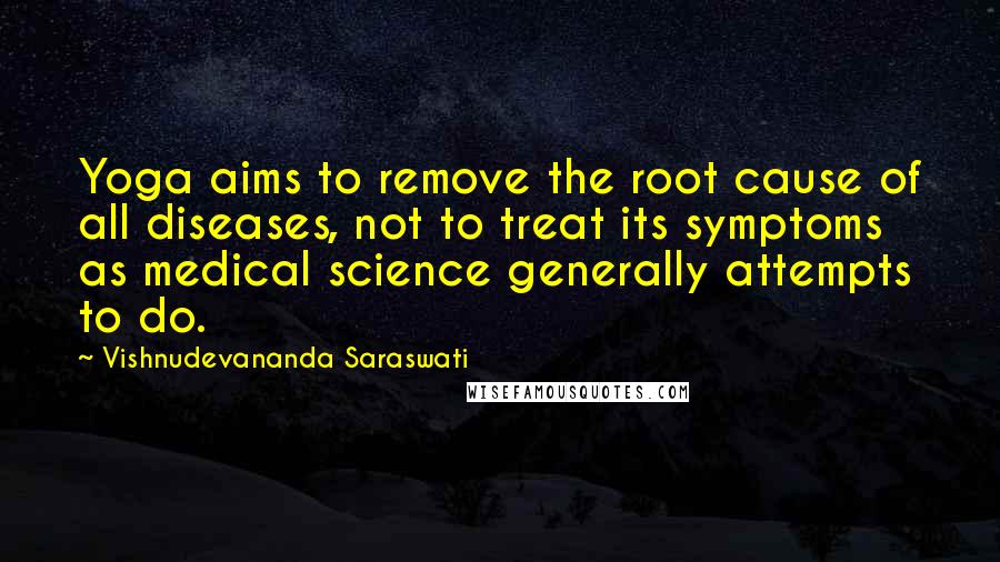Vishnudevananda Saraswati Quotes: Yoga aims to remove the root cause of all diseases, not to treat its symptoms as medical science generally attempts to do.