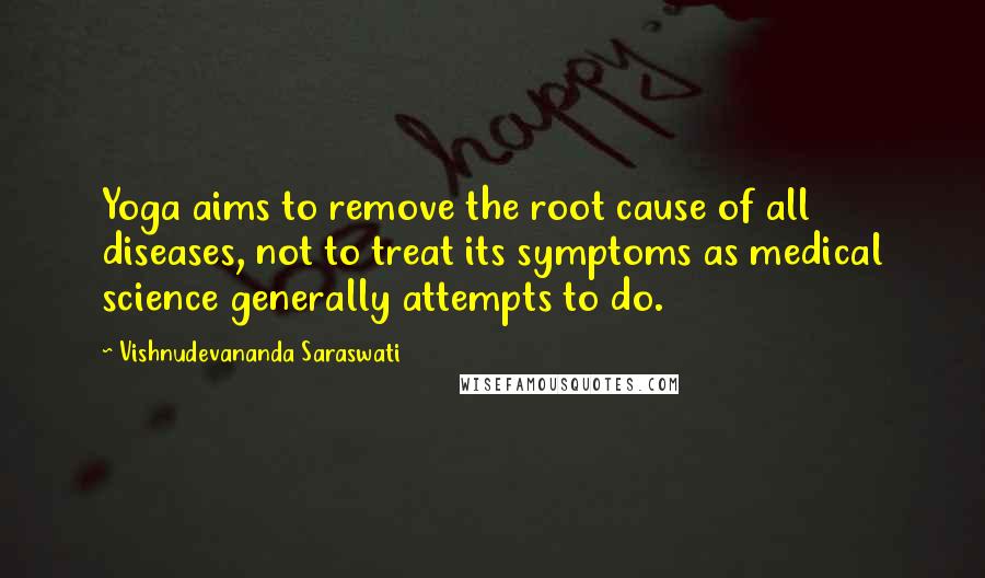 Vishnudevananda Saraswati Quotes: Yoga aims to remove the root cause of all diseases, not to treat its symptoms as medical science generally attempts to do.