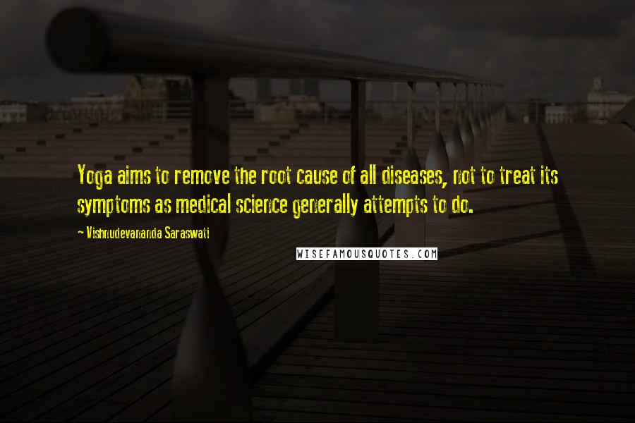 Vishnudevananda Saraswati Quotes: Yoga aims to remove the root cause of all diseases, not to treat its symptoms as medical science generally attempts to do.