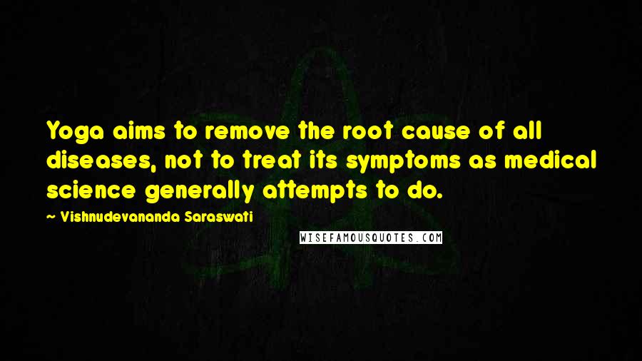 Vishnudevananda Saraswati Quotes: Yoga aims to remove the root cause of all diseases, not to treat its symptoms as medical science generally attempts to do.