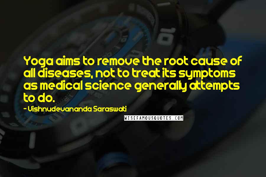 Vishnudevananda Saraswati Quotes: Yoga aims to remove the root cause of all diseases, not to treat its symptoms as medical science generally attempts to do.