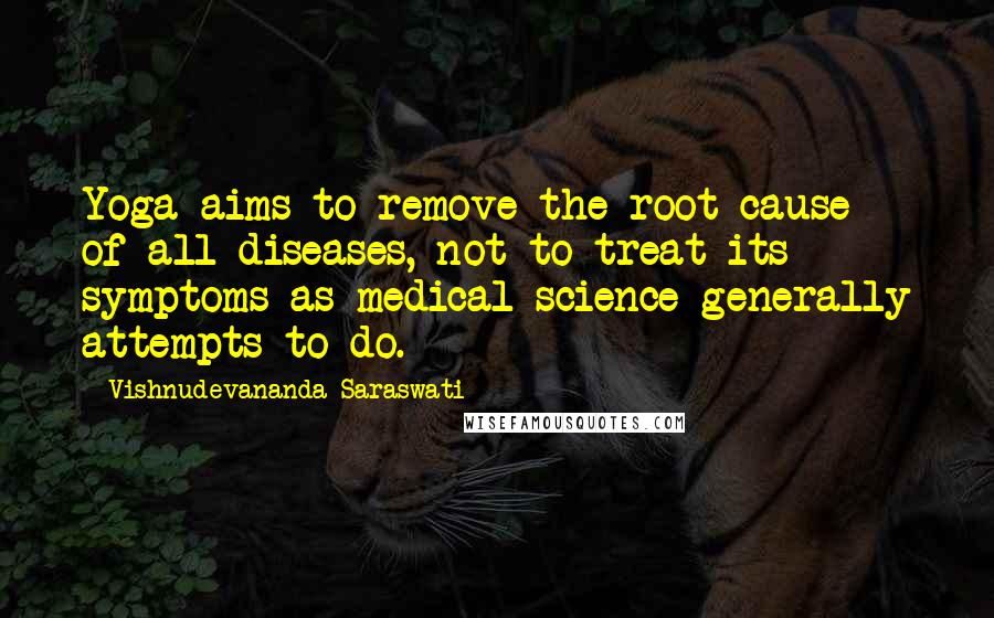 Vishnudevananda Saraswati Quotes: Yoga aims to remove the root cause of all diseases, not to treat its symptoms as medical science generally attempts to do.