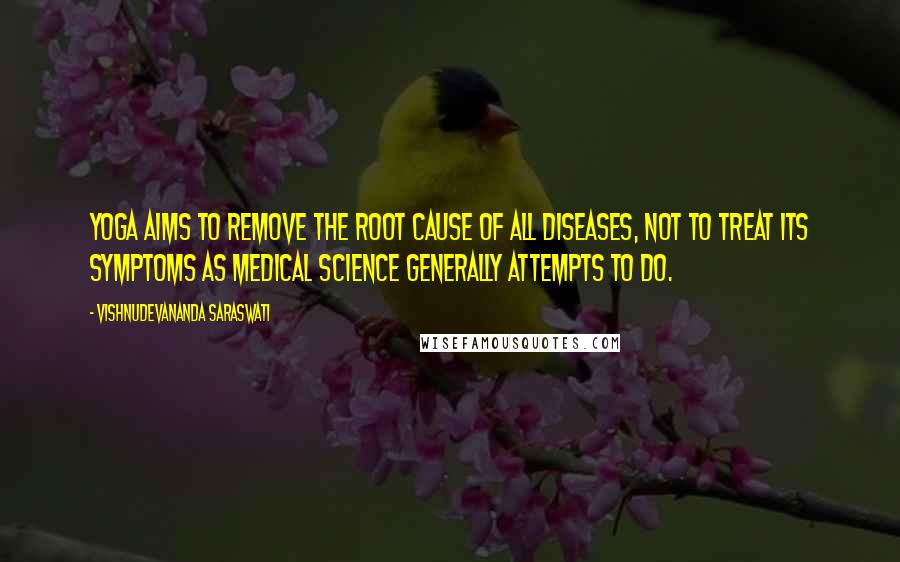 Vishnudevananda Saraswati Quotes: Yoga aims to remove the root cause of all diseases, not to treat its symptoms as medical science generally attempts to do.