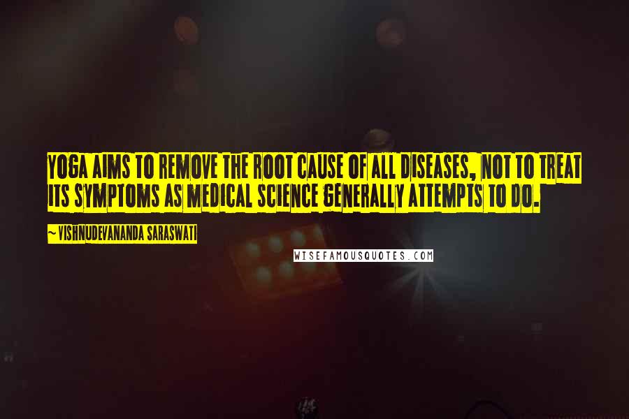 Vishnudevananda Saraswati Quotes: Yoga aims to remove the root cause of all diseases, not to treat its symptoms as medical science generally attempts to do.