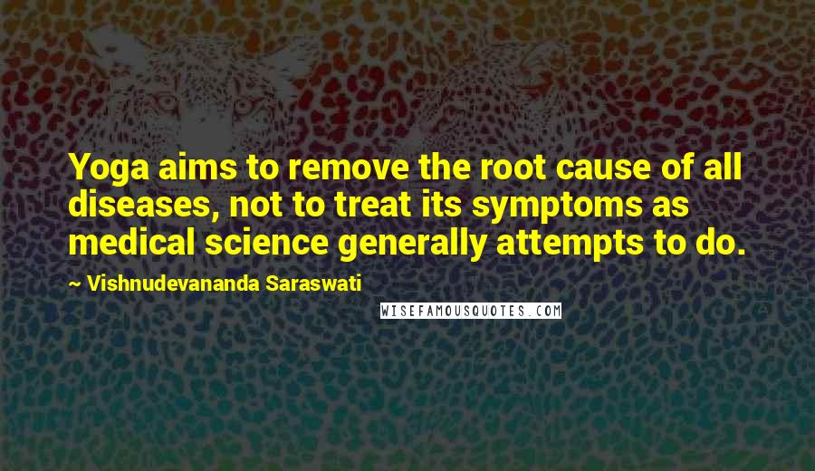 Vishnudevananda Saraswati Quotes: Yoga aims to remove the root cause of all diseases, not to treat its symptoms as medical science generally attempts to do.